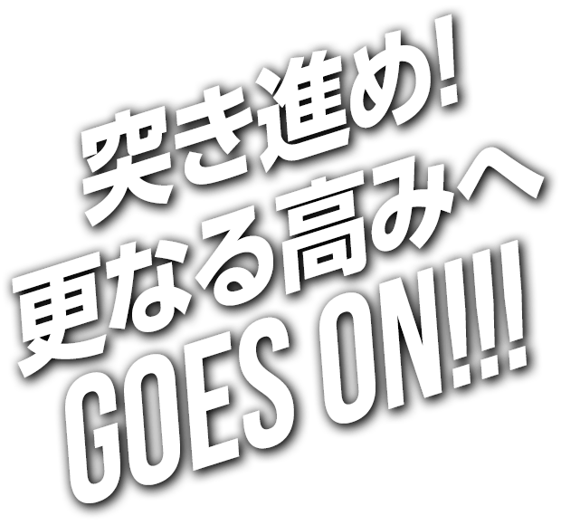 突き進め！更なる高みへ GOES ON!!!