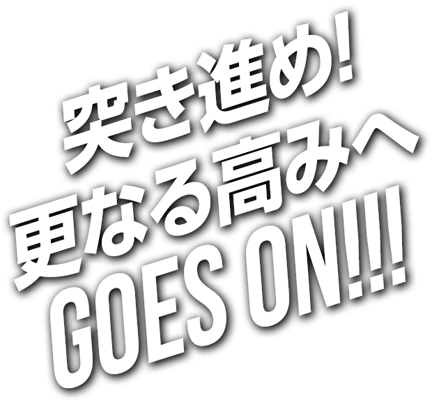 突き進め!更なる高みへ GOES ON!!!